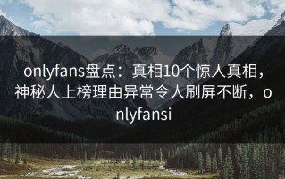 onlyfans盘点：真相10个惊人真相，神秘人上榜理由异常令人刷屏不断，onlyfansi