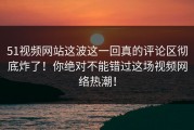 51视频网站这波这一回真的评论区彻底炸了！你绝对不能错过这场视频网络热潮！