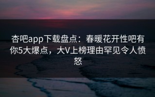 杏吧app下载盘点：春暖花开性吧有你5大爆点，大V上榜理由罕见令人愤怒