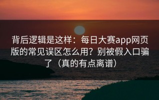 背后逻辑是这样：每日大赛app网页版的常见误区怎么用？别被假入口骗了（真的有点离谱）