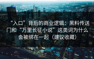 “入口”背后的商业逻辑：黑料传送门和“万里长征小说”这类词为什么会被绑在一起（建议收藏）