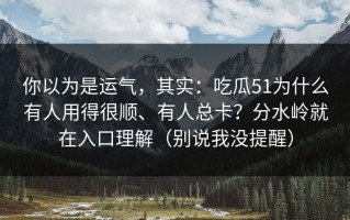 你以为是运气，其实：吃瓜51为什么有人用得很顺、有人总卡？分水岭就在入口理解（别说我没提醒）