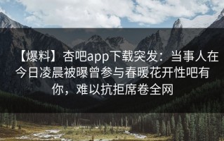 【爆料】杏吧app下载突发：当事人在今日凌晨被曝曾参与春暖花开性吧有你，难以抗拒席卷全网