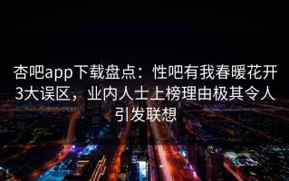 杏吧app下载盘点：性吧有我春暖花开3大误区，业内人士上榜理由极其令人引发联想