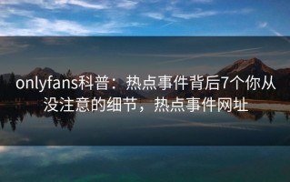 onlyfans科普：热点事件背后7个你从没注意的细节，热点事件网址