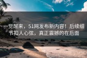 一觉醒来，51网发布新内容！后续细节扣人心弦，真正震撼的在后面