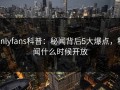 onlyfans科普：秘闻背后5大爆点，秘闻什么时候开放