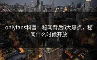 onlyfans科普：秘闻背后5大爆点，秘闻什么时候开放