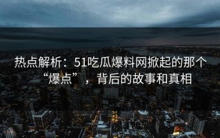 热点解析：51吃瓜爆料网掀起的那个“爆点”，背后的故事和真相