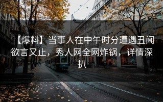 【爆料】当事人在中午时分遭遇丑闻 欲言又止，秀人网全网炸锅，详情深扒