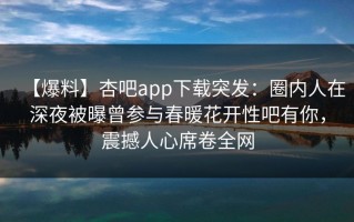 【爆料】杏吧app下载突发：圈内人在深夜被曝曾参与春暖花开性吧有你，震撼人心席卷全网