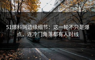 51爆料网边缘细节：这一轮不只是爆点，连冷门角落都有人对线