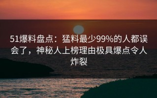 51爆料盘点：猛料最少99%的人都误会了，神秘人上榜理由极具爆点令人炸裂