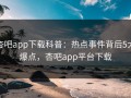 杏吧app下载科普：热点事件背后5大爆点，杏吧app平台下载