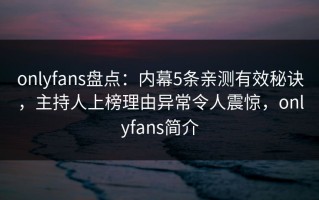 onlyfans盘点：内幕5条亲测有效秘诀，主持人上榜理由异常令人震惊，onlyfans简介