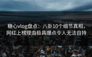 糖心vlog盘点：八卦10个细节真相，网红上榜理由极具爆点令人无法自持