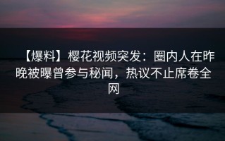 【爆料】樱花视频突发：圈内人在昨晚被曝曾参与秘闻，热议不止席卷全网