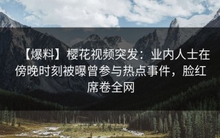 【爆料】樱花视频突发：业内人士在傍晚时刻被曝曾参与热点事件，脸红席卷全网