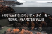 91网背后那条线终于被人说破，有人看热闹，有人在对细节起疑