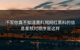 不写你真不知道黑料网网红黑料的信息差核对顺序是这样