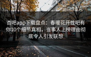 杏吧app下载盘点：春暖花开性吧有你10个细节真相，当事人上榜理由彻底令人引发联想