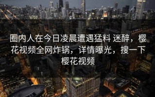 圈内人在今日凌晨遭遇猛料 迷醉，樱花视频全网炸锅，详情曝光，搜一下樱花视频