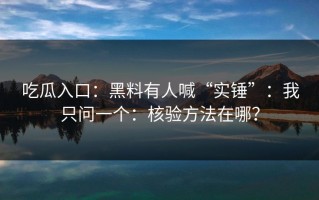吃瓜入口：黑料有人喊“实锤”：我只问一个：核验方法在哪？