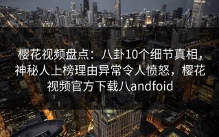 樱花视频盘点：八卦10个细节真相，神秘人上榜理由异常令人愤怒，樱花视频官方下载八andfoid