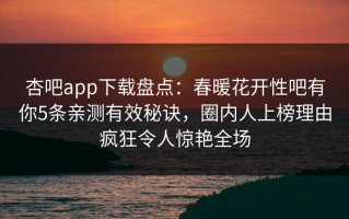 杏吧app下载盘点：春暖花开性吧有你5条亲测有效秘诀，圈内人上榜理由疯狂令人惊艳全场