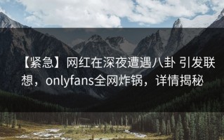 【紧急】网红在深夜遭遇八卦 引发联想，onlyfans全网炸锅，详情揭秘