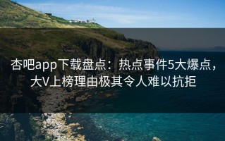 杏吧app下载盘点：热点事件5大爆点，大V上榜理由极其令人难以抗拒