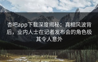 杏吧app下载深度揭秘：真相风波背后，业内人士在记者发布会的角色极其令人意外