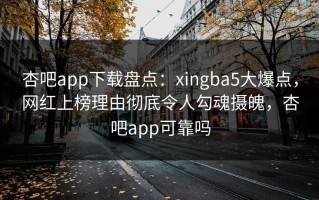 杏吧app下载盘点：xingba5大爆点，网红上榜理由彻底令人勾魂摄魄，杏吧app可靠吗