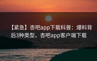 【紧急】杏吧app下载科普：爆料背后3种类型，杏吧app客户端下载