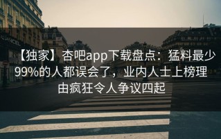【独家】杏吧app下载盘点：猛料最少99%的人都误会了，业内人士上榜理由疯狂令人争议四起