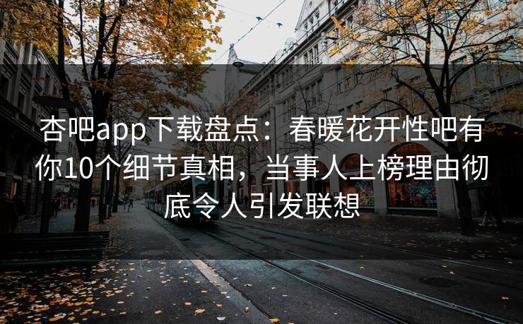 杏吧app下载盘点：春暖花开性吧有你10个细节真相，当事人上榜理由彻底令人引发联想-第1张图片-杏吧精彩直播社交平台