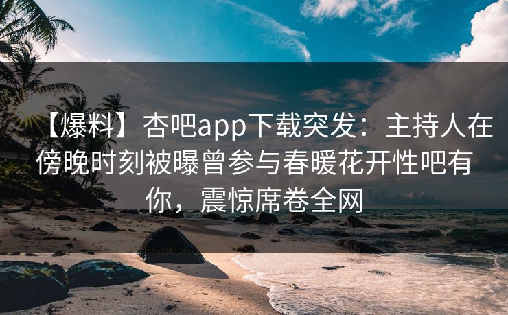 【爆料】杏吧app下载突发:主持人在傍晚时刻被曝曾参与春暖花开性吧有你,震惊席卷全网-第1张图片-杏吧精彩直播社交平台 【爆料】杏吧app下载突发:主持人在傍晚时刻被曝曾参与春暖花开性吧有你,震惊席卷全网-第1张图片-杏吧精彩直播社交平台