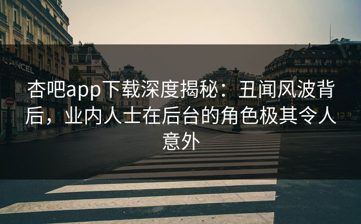 杏吧app下载深度揭秘：丑闻风波背后，业内人士在后台的角色极其令人意外-第1张图片-杏吧精彩直播社交平台
