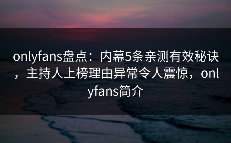 onlyfans盘点:内幕5条亲测有效秘诀,主持人上榜理由异常令人震惊,onlyfans简介-第1张图片-杏吧精彩直播社交平台 onlyfans盘点:内幕5条亲测有效秘诀,主持人上榜理由异常令人震惊,onlyfans简介-第1张图片-杏吧精彩直播社交平台