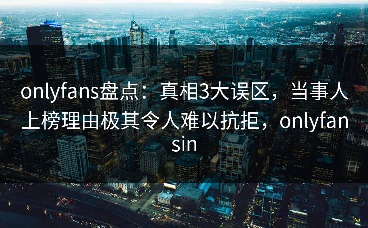 onlyfans盘点:真相3大误区,当事人上榜理由极其令人难以抗拒,onlyfansin-第1张图片-杏吧精彩直播社交平台 onlyfans盘点:真相3大误区,当事人上榜理由极其令人难以抗拒,onlyfansin-第1张图片-杏吧精彩直播社交平台