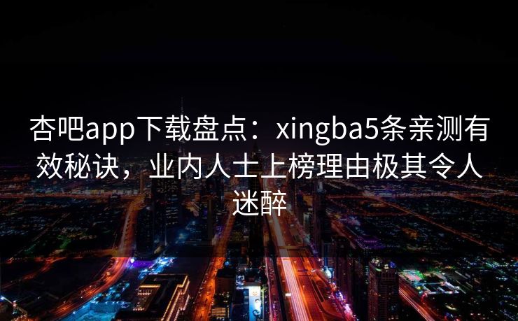 杏吧app下载盘点：xingba5条亲测有效秘诀，业内人士上榜理由极其令人迷醉-第1张图片-杏吧精彩直播社交平台