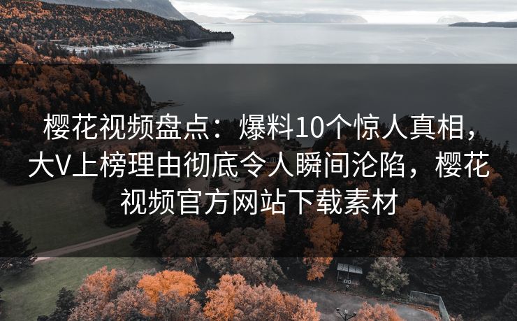 樱花视频盘点：爆料10个惊人真相，大V上榜理由彻底令人瞬间沦陷，樱花视频官方网站下载素材-第1张图片-杏吧精彩直播社交平台