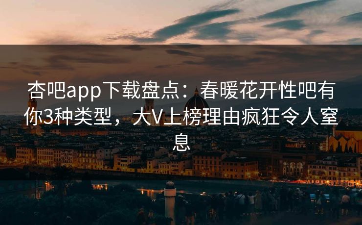杏吧app下载盘点：春暖花开性吧有你3种类型，大V上榜理由疯狂令人窒息-第1张图片-杏吧精彩直播社交平台
