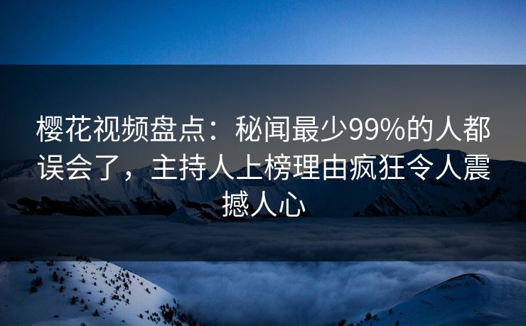 樱花视频盘点:秘闻最少99%的人都误会了,主持人上榜理由疯狂令人震撼人心-第1张图片-杏吧精彩直播社交平台 樱花视频盘点:秘闻最少99%的人都误会了,主持人上榜理由疯狂令人震撼人心-第1张图片-杏吧精彩直播社交平台