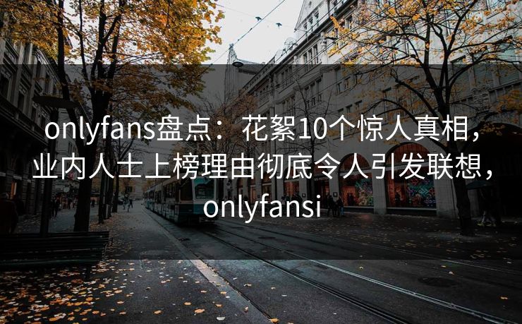 onlyfans盘点:花絮10个惊人真相,业内人士上榜理由彻底令人引发联想,onlyfansi-第1张图片-杏吧精彩直播社交平台 onlyfans盘点:花絮10个惊人真相,业内人士上榜理由彻底令人引发联想,onlyfansi-第1张图片-杏吧精彩直播社交平台