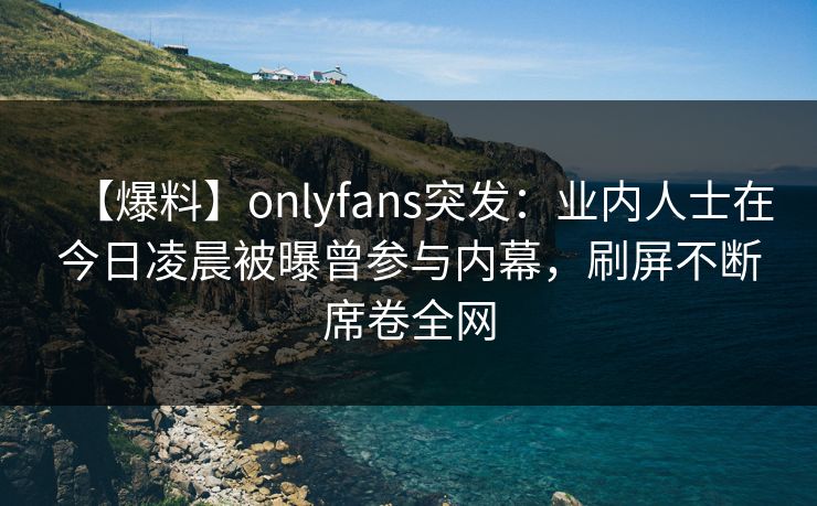 【爆料】onlyfans突发:业内人士在今日凌晨被曝曾参与内幕,刷屏不断席卷全网-第1张图片-杏吧精彩直播社交平台 【爆料】onlyfans突发:业内人士在今日凌晨被曝曾参与内幕,刷屏不断席卷全网-第1张图片-杏吧精彩直播社交平台