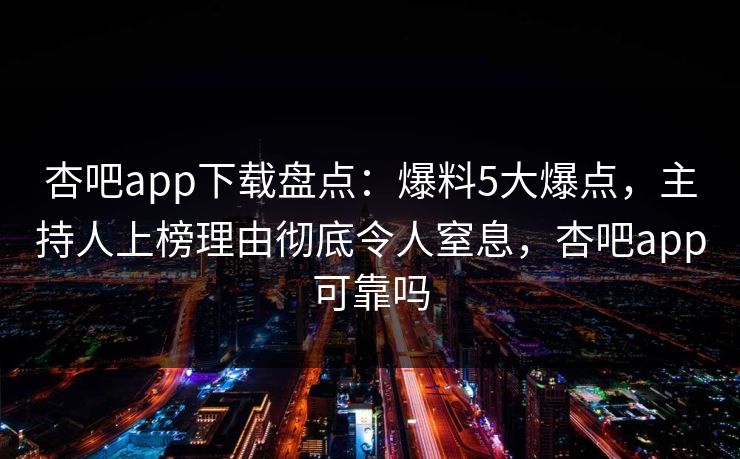 杏吧app下载盘点：爆料5大爆点，主持人上榜理由彻底令人窒息，杏吧app可靠吗-第1张图片-杏吧精彩直播社交平台
