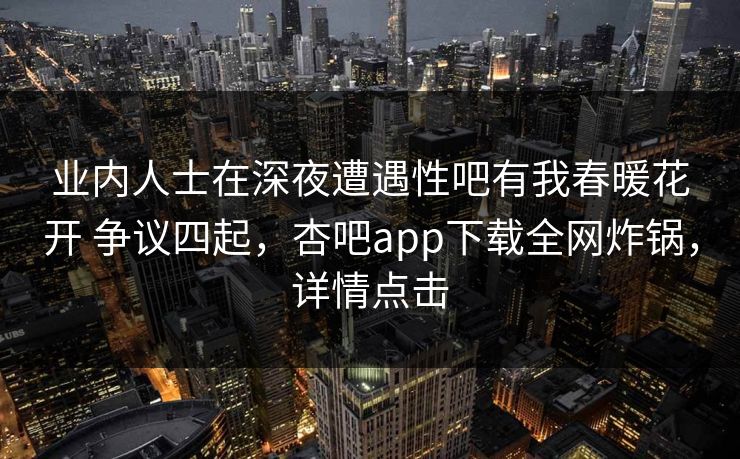 业内人士在深夜遭遇性吧有我春暖花开 争议四起，杏吧app下载全网炸锅，详情点击-第1张图片-杏吧精彩直播社交平台
