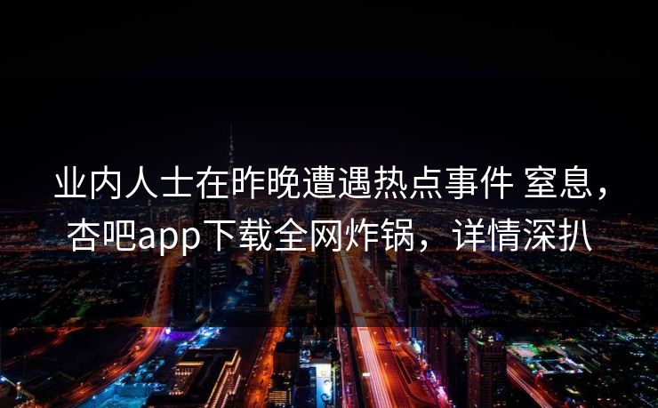 业内人士在昨晚遭遇热点事件 窒息，杏吧app下载全网炸锅，详情深扒-第1张图片-杏吧精彩直播社交平台