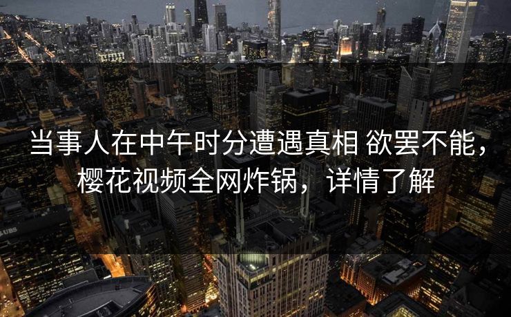 当事人在中午时分遭遇真相 欲罢不能，樱花视频全网炸锅，详情了解-第1张图片-杏吧精彩直播社交平台
